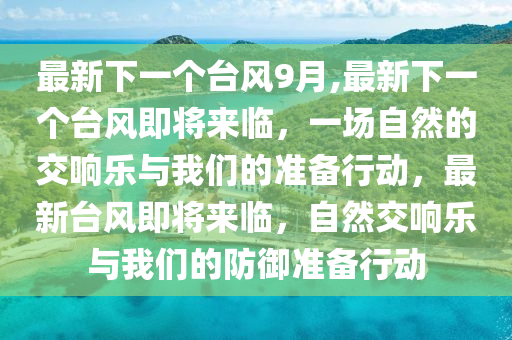 最新下一個(gè)臺(tái)風(fēng)9月,最新下一個(gè)臺(tái)風(fēng)即將來(lái)臨，一場(chǎng)自然的交響樂(lè)與我們的準(zhǔn)備行動(dòng)，最新臺(tái)風(fēng)即將來(lái)臨，自然交響樂(lè)與我們的防御準(zhǔn)備行動(dòng)