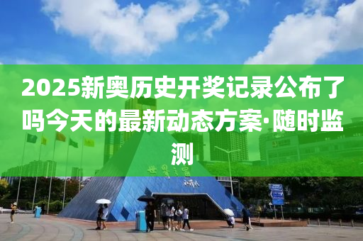 2025新奧歷史開獎記錄公布了嗎今天的最新動態(tài)方案·隨時監(jiān)測