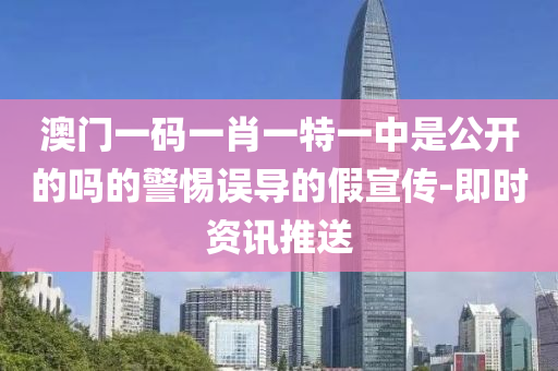 澳門一碼一肖一特一中是公開的嗎的警惕誤導的假宣傳-即時資訊推送