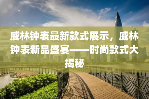 威林鐘表最新款式展示，威林鐘表新品盛宴——時尚款式大揭秘