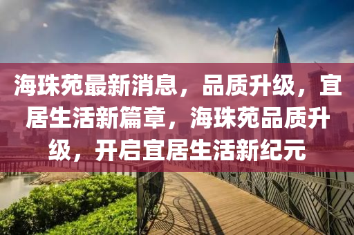 海珠苑最新消息，品質(zhì)升級(jí)，宜居生活新篇章，海珠苑品質(zhì)升級(jí)，開(kāi)啟宜居生活新紀(jì)元