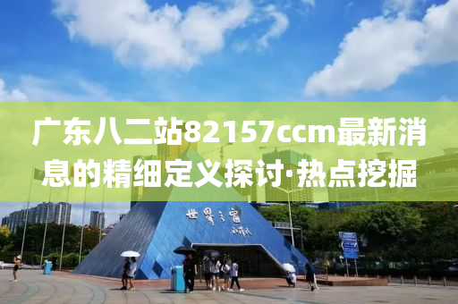 廣東八二站82157ccm最新消息的精細(xì)定義探討·熱點挖掘