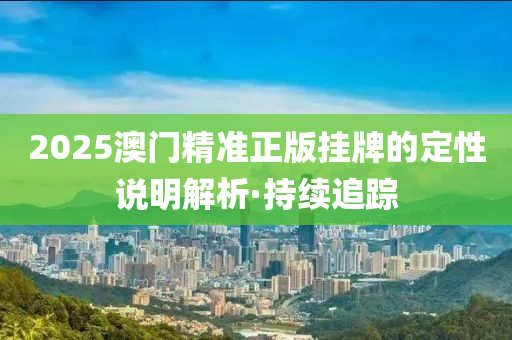 2025澳門精準(zhǔn)正版掛牌的定性說明解析·持續(xù)追蹤