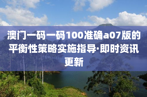 澳門一碼一碼100準(zhǔn)確a07版的平衡性策略實施指導(dǎo)·即時資訊更新