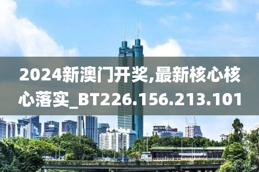 2024新澳门开奖,最新核心核心落实_BT226.156.213.101