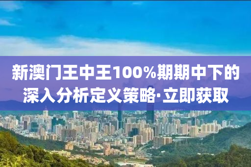 新澳門王中王100%期期中下的深入分析定義策略·立即獲取