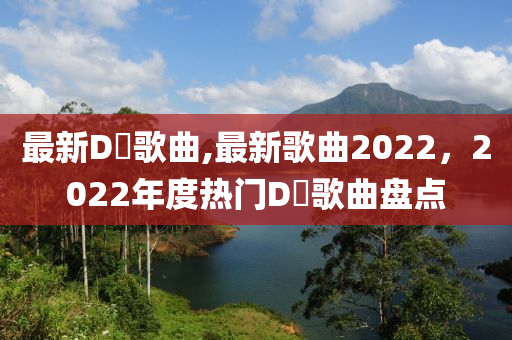 最新D亅歌曲,最新歌曲2022，2022年度熱門D亅歌曲盤點(diǎn)