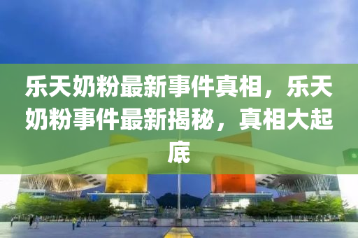 樂天奶粉最新事件真相，樂天奶粉事件最新揭秘，真相大起底