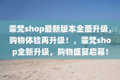 霏梵shop最新版本全面升級，購物體驗(yàn)再升級！，霏梵shop全新升級，購物盛宴啟幕！