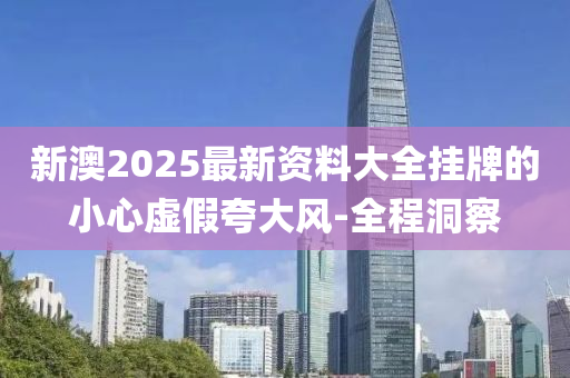 新澳2025最新資料大全掛牌的小心虛假夸大風(fēng)-全程洞察