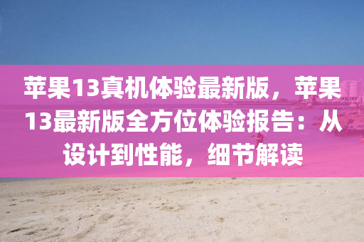 蘋果13真機(jī)體驗(yàn)最新版，蘋果13最新版全方位體驗(yàn)報(bào)告：從設(shè)計(jì)到性能，細(xì)節(jié)解讀