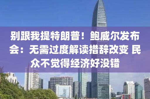 別跟我提特朗普！鮑威爾發(fā)布會：無需過度解讀措辭改變 民眾不覺得經(jīng)濟好沒錯