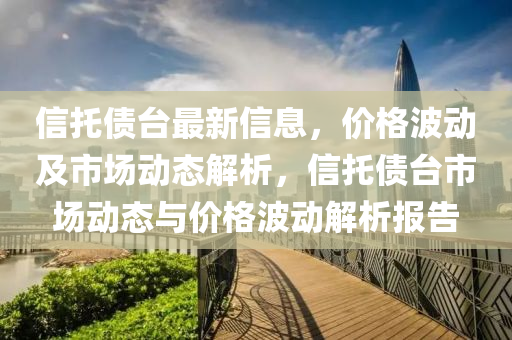 信托債臺最新信息，價格波動及市場動態(tài)解析，信托債臺市場動態(tài)與價格波動解析報告