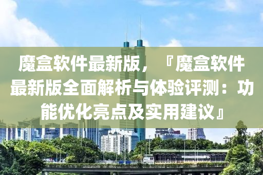 魔盒軟件最新版，『魔盒軟件最新版全面解析與體驗(yàn)評(píng)測(cè)：功能優(yōu)化亮點(diǎn)及實(shí)用建議』