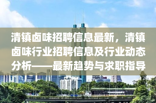 清鎮(zhèn)鹵味招聘信息最新，清鎮(zhèn)鹵味行業(yè)招聘信息及行業(yè)動態(tài)分析——最新趨勢與求職指導