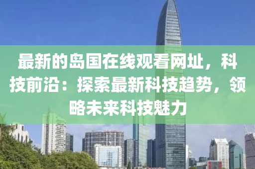 最新的島國在線觀看網(wǎng)址，科技前沿：探索最新科技趨勢，領(lǐng)略未來科技魅力