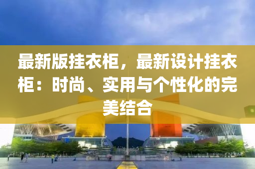 最新版掛衣柜，最新設計掛衣柜：時尚、實用與個性化的完美結合