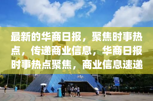 最新的華商日?qǐng)?bào)，聚焦時(shí)事熱點(diǎn)，傳遞商業(yè)信息，華商日?qǐng)?bào)時(shí)事熱點(diǎn)聚焦，商業(yè)信息速遞