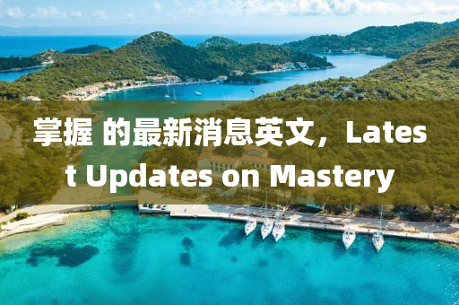 掌握 的最新消息英文，Latest Updates on Mastery