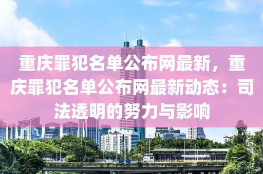 重慶罪犯名單公布網(wǎng)最新，重慶罪犯名單公布網(wǎng)最新動態(tài)：司法透明的努力與影響