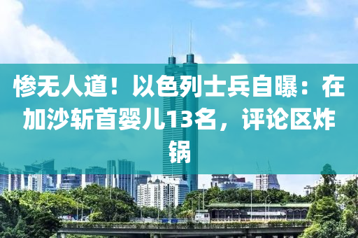 慘無人道！以色列士兵自曝：在加沙斬首嬰兒13名，評論區(qū)炸鍋