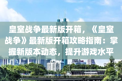 皇室戰(zhàn)爭最新版開箱，《皇室戰(zhàn)爭》最新版開箱攻略指南：掌握新版本動態(tài)，提升游戲水平