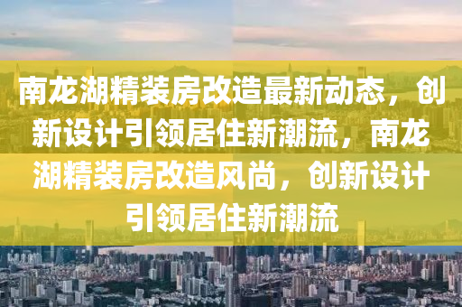 南龍湖精裝房改造最新動態(tài)，創(chuàng)新設(shè)計引領(lǐng)居住新潮流，南龍湖精裝房改造風(fēng)尚，創(chuàng)新設(shè)計引領(lǐng)居住新潮流