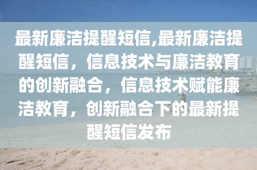 最新廉潔提醒短信,最新廉潔提醒短信，信息技術(shù)與廉潔教育的創(chuàng)新融合，信息技術(shù)賦能廉潔教育，創(chuàng)新融合下的最新提醒短信發(fā)布