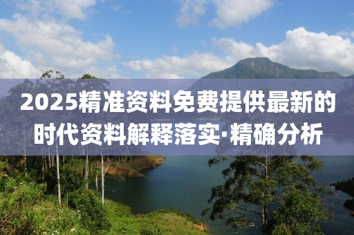 2025精準(zhǔn)資料免費(fèi)提供最新的時(shí)代資料解釋落實(shí)·精確分析