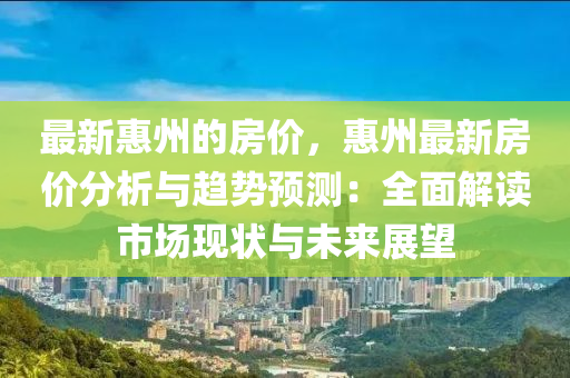 最新惠州的房價(jià)，惠州最新房價(jià)分析與趨勢預(yù)測：全面解讀市場現(xiàn)狀與未來展望