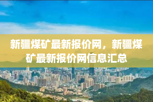 新疆煤礦最新報價網，新疆煤礦最新報價網信息匯總