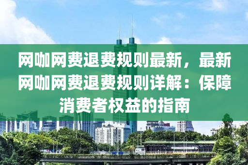 網咖網費退費規(guī)則最新，最新網咖網費退費規(guī)則詳解：保障消費者權益的指南