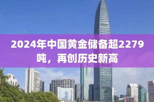 2024年中國黃金儲(chǔ)備超2279噸，再創(chuàng)歷史新高