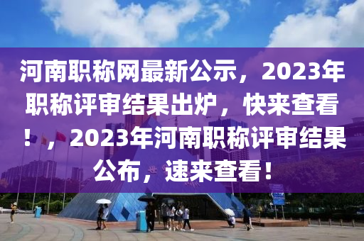 河南職稱網(wǎng)最新公示，2023年職稱評審結(jié)果出爐，快來查看！，2023年河南職稱評審結(jié)果公布，速來查看！