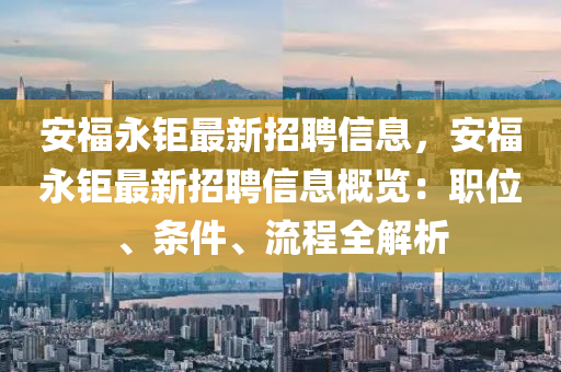 安福永鉅最新招聘信息，安福永鉅最新招聘信息概覽：職位、條件、流程全解析