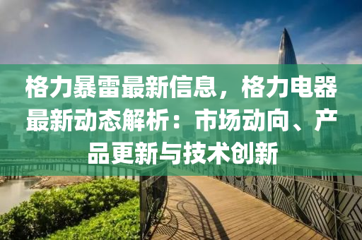 格力暴雷最新信息，格力電器最新動態(tài)解析：市場動向、產(chǎn)品更新與技術(shù)創(chuàng)新