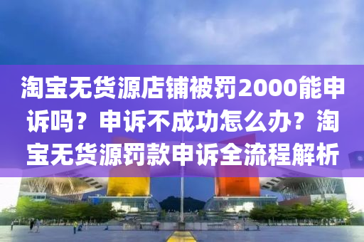 淘寶無貨源店鋪被罰2000能申訴嗎？申訴不成功怎么辦？淘寶無貨源罰款申訴全流程解析