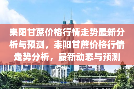 耒陽甘蔗價格行情走勢最新分析與預測，耒陽甘蔗價格行情走勢分析，最新動態(tài)與預測