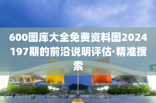 600圖庫(kù)大全免費(fèi)資料圖2024197期的前沿說明評(píng)估·精準(zhǔn)搜索