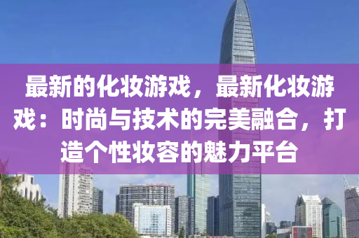 最新的化妝游戲，最新化妝游戲：時尚與技術的完美融合，打造個性妝容的魅力平臺