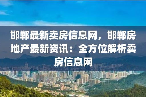 邯鄲最新賣房信息網(wǎng)，邯鄲房地產(chǎn)最新資訊：全方位解析賣房信息網(wǎng)