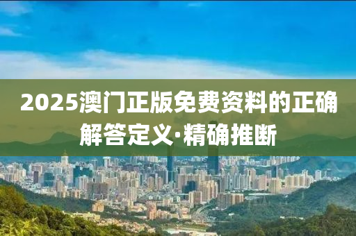 2025澳門正版免費(fèi)資料的正確解答定義·精確推斷