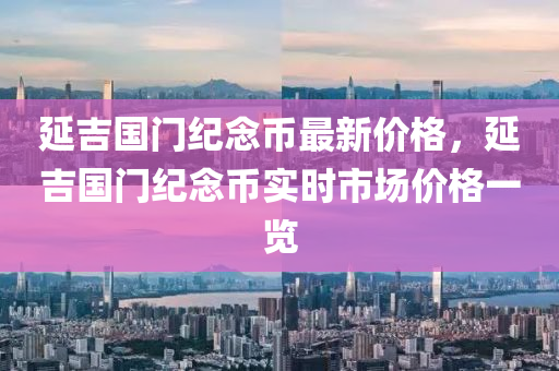 延吉國門紀(jì)念幣最新價格，延吉國門紀(jì)念幣實時市場價格一覽