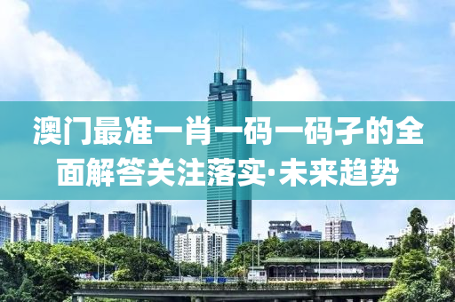 澳門最準(zhǔn)一肖一碼一碼孑的全面解答關(guān)注落實·未來趨勢