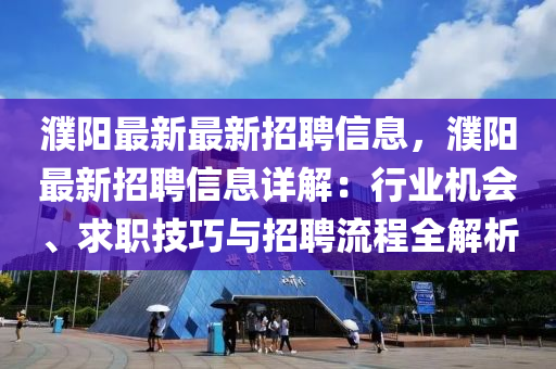 濮陽最新最新招聘信息，濮陽最新招聘信息詳解：行業(yè)機會、求職技巧與招聘流程全解析