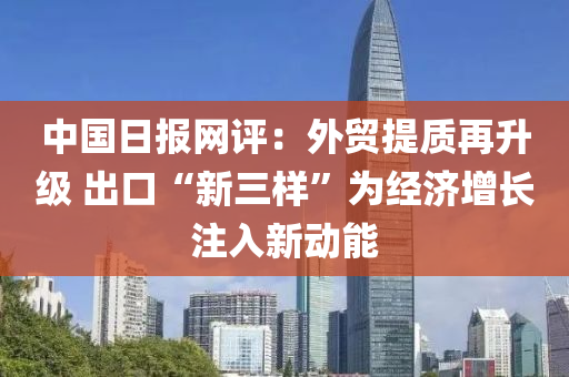 中國(guó)日?qǐng)?bào)網(wǎng)評(píng)：外貿(mào)提質(zhì)再升級(jí) 出口“新三樣”為經(jīng)濟(jì)增長(zhǎng)注入新動(dòng)能