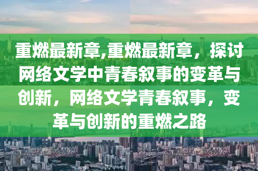 重燃最新章,重燃最新章，探討網(wǎng)絡(luò)文學(xué)中青春敘事的變革與創(chuàng)新，網(wǎng)絡(luò)文學(xué)青春敘事，變革與創(chuàng)新的重燃之路