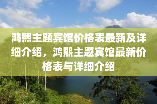 鴻熙主題賓館價格表最新及詳細(xì)介紹，鴻熙主題賓館最新價格表與詳細(xì)介紹