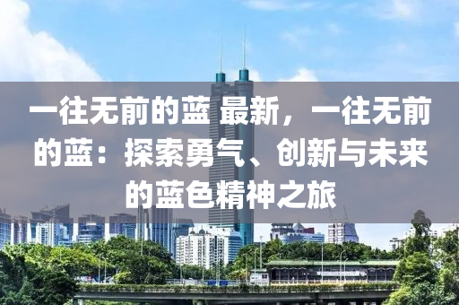 一往無前的藍(lán) 最新，一往無前的藍(lán)：探索勇氣、創(chuàng)新與未來的藍(lán)色精神之旅