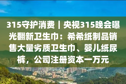 315守護(hù)消費(fèi)｜央視315晚會曝光翻新衛(wèi)生巾：希希紙制品銷售大量劣質(zhì)衛(wèi)生巾、嬰兒紙尿褲，公司注冊資本一萬元